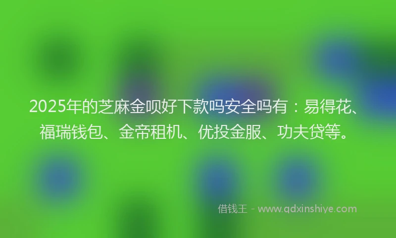 2025年的芝麻金呗好下款吗安全吗有：易得花、福瑞钱包、金帝租机、优投金服、功夫贷等。