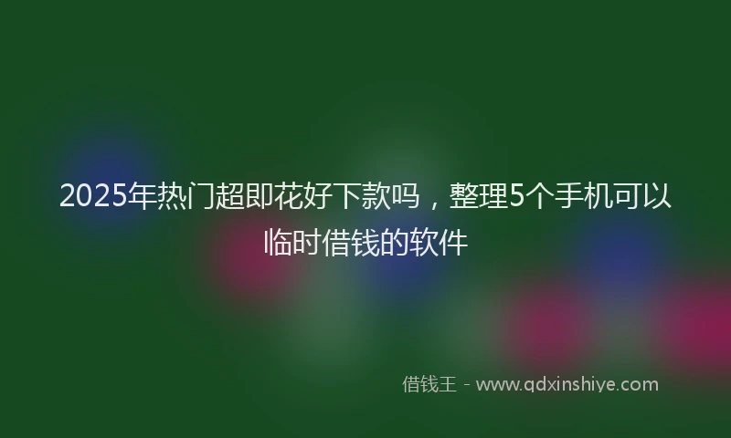 2025年热门超即花好下款吗，整理5个手机可以临时借钱的软件