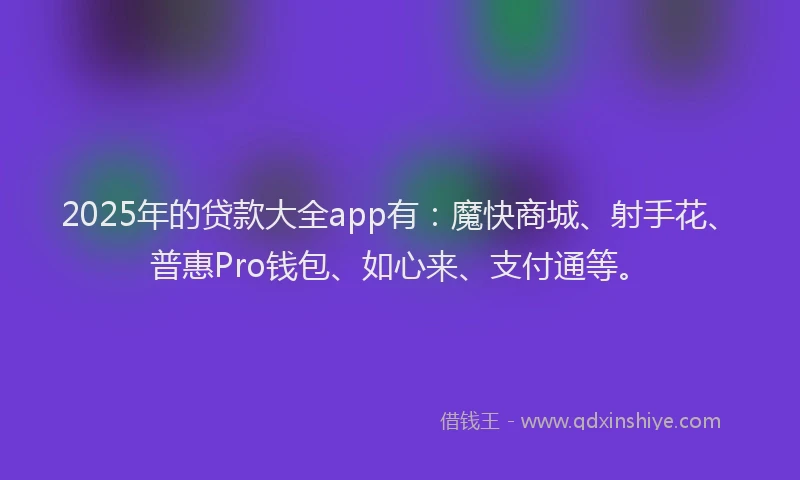 2025年的贷款大全app有：魔快商城、射手花、普惠Pro钱包、如心来、支付通等。