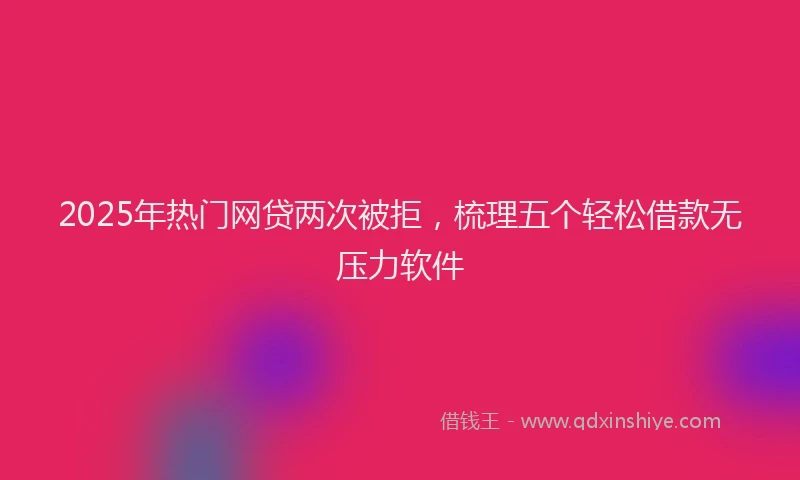 2025年热门网贷两次被拒，梳理五个轻松借款无压力软件