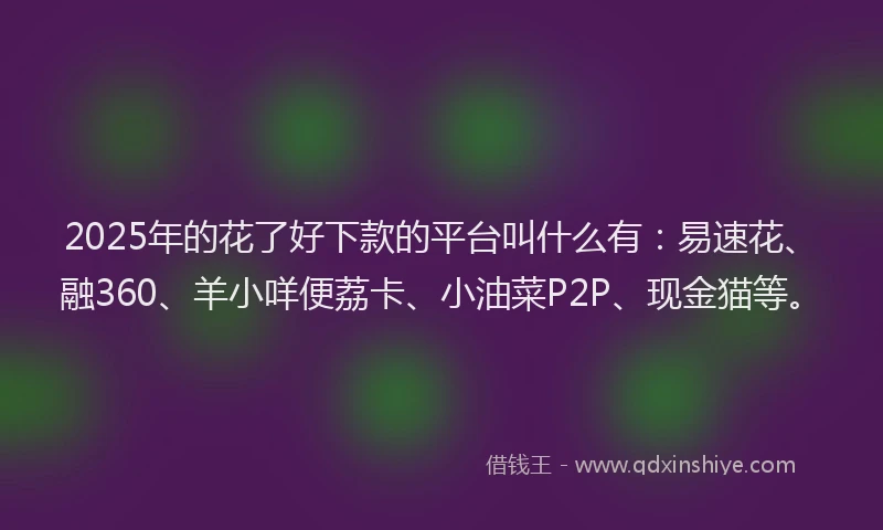 2025年的花了好下款的平台叫什么有：易速花、融360、羊小咩便荔卡、小油菜P2P、现金猫等。