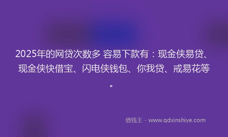 2025年的网贷次数多 容易下款有：现金侠易贷、现金侠快借宝、闪电侠钱包、你我贷、戒易花等。