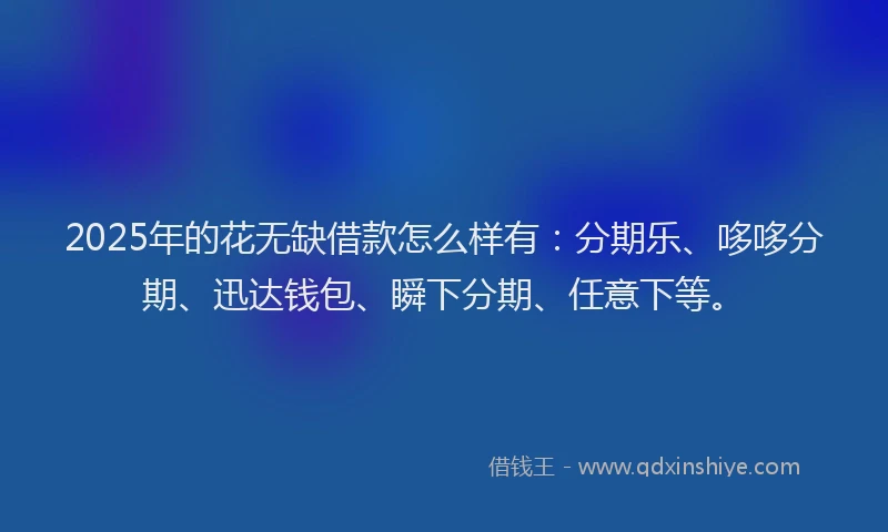 2025年的花无缺借款怎么样有：分期乐、哆哆分期、迅达钱包、瞬下分期、任意下等。