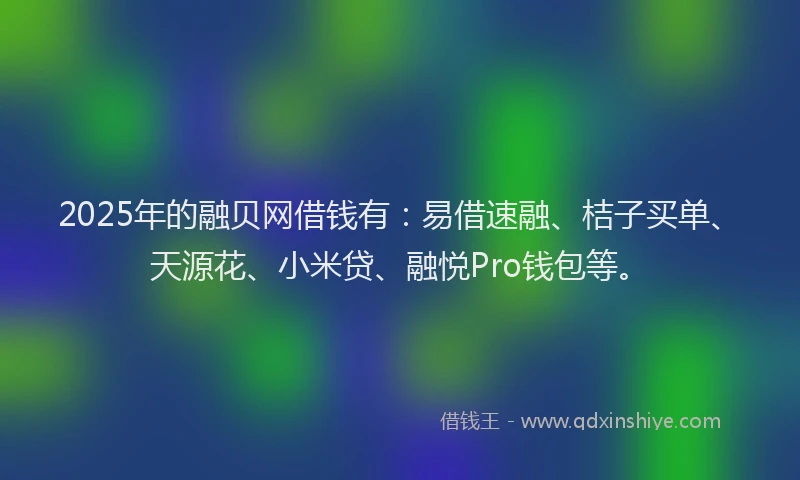 2025年的融贝网借钱有：易借速融、桔子买单、天源花、小米贷、融悦Pro钱包等。