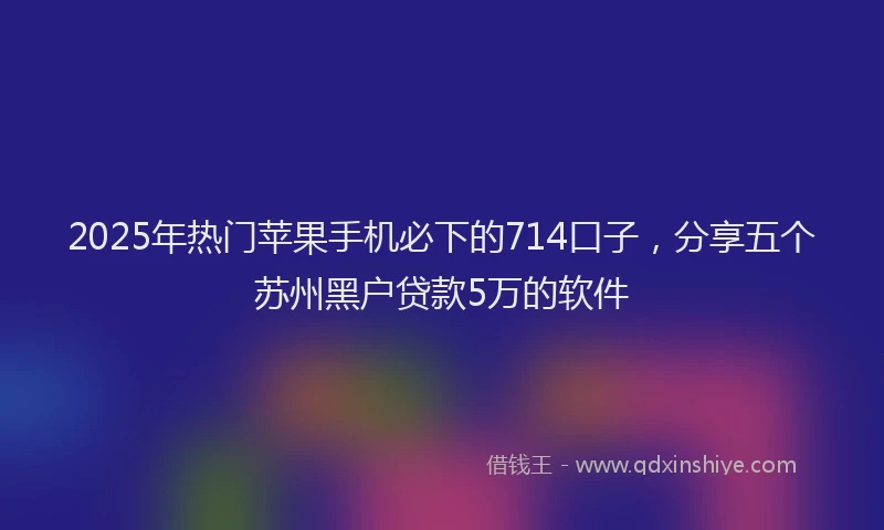 2025年热门苹果手机必下的714口子，分享五个苏州黑户贷款5万的软件