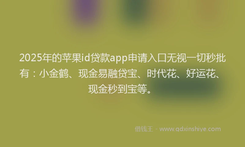 2025年的苹果id贷款app申请入口无视一切秒批有：小金鹤、现金易融贷宝、时代花、好运花、现金秒到宝等。