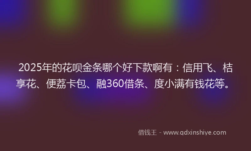 2025年的花呗金条哪个好下款啊有：信用飞、桔享花、便荔卡包、融360借条、度小满有钱花等。