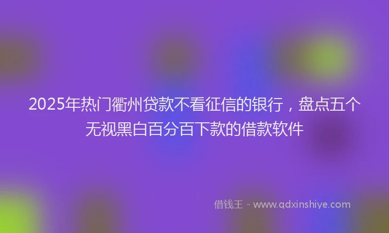 2025年热门衢州贷款不看征信的银行，盘点五个无视黑白百分百下款的借款软件