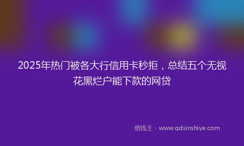 2025年热门被各大行信用卡秒拒，总结五个无视花黑烂户能下款的网贷