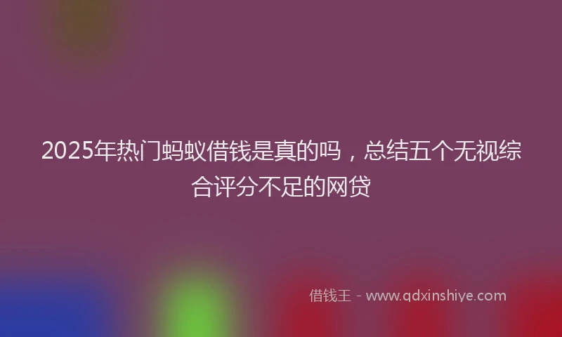 2025年热门蚂蚁借钱是真的吗，总结五个无视综合评分不足的网贷