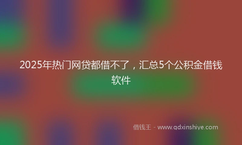 2025年热门网贷都借不了，汇总5个公积金借钱软件