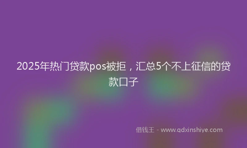 2025年热门贷款pos被拒，汇总5个不上征信的贷款口子