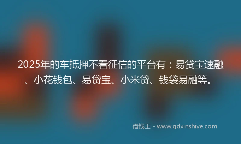 2025年的车抵押不看征信的平台有：易贷宝速融、小花钱包、易贷宝、小米贷、钱袋易融等。