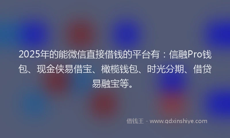 2025年的能微信直接借钱的平台有：信融Pro钱包、现金侠易借宝、橄榄钱包、时光分期、借贷易融宝等。
