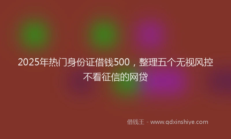 2025年热门身份证借钱500，整理五个无视风控不看征信的网贷