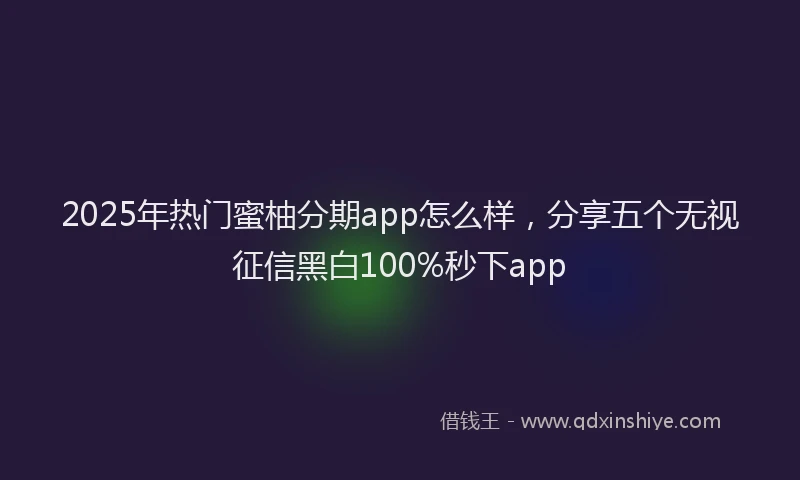 2025年热门蜜柚分期app怎么样，分享五个无视征信黑白100%秒下app