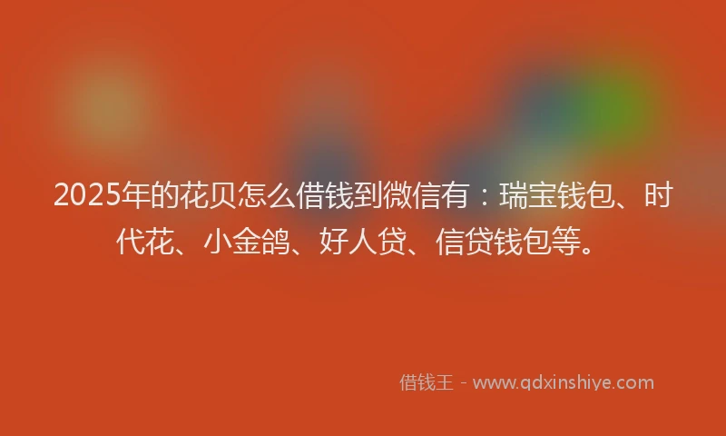 2025年的花贝怎么借钱到微信有：瑞宝钱包、时代花、小金鸽、好人贷、信贷钱包等。