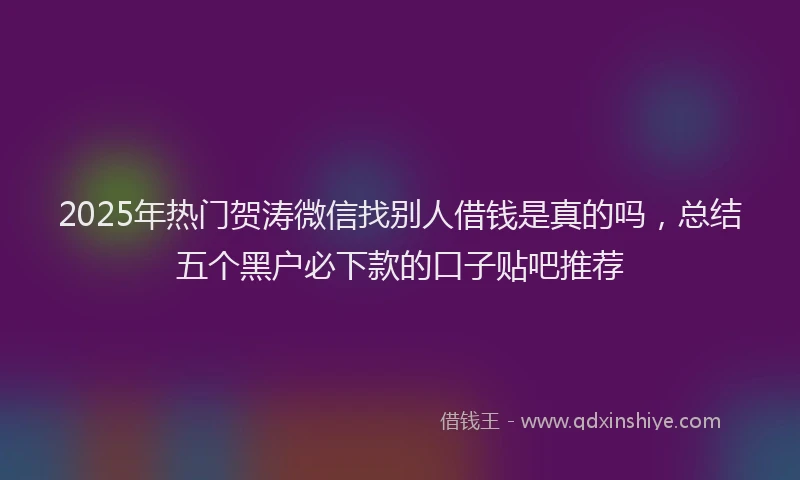 2025年热门贺涛微信找别人借钱是真的吗，总结五个黑户必下款的口子贴吧推荐
