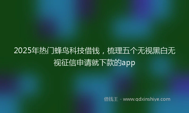 2025年热门蜂鸟科技借钱，梳理五个无视黑白无视征信申请就下款的app