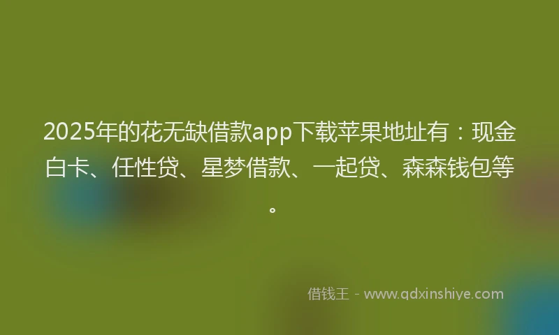 2025年的花无缺借款app下载苹果地址有：现金白卡、任性贷、星梦借款、一起贷、森森钱包等。