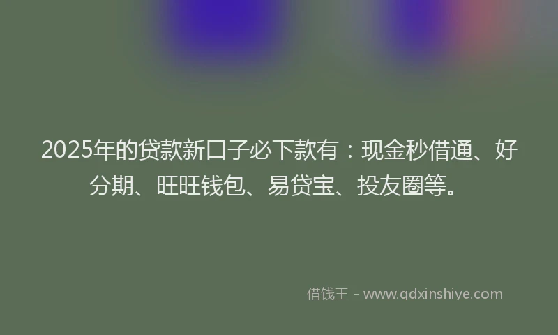 2025年的贷款新口子必下款有：现金秒借通、好分期、旺旺钱包、易贷宝、投友圈等。