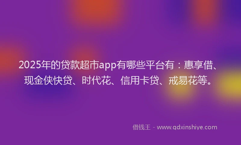 2025年的贷款超市app有哪些平台有：惠享借、现金侠快贷、时代花、信用卡贷、戒易花等。