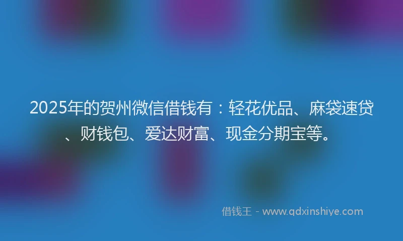 2025年的贺州微信借钱有：轻花优品、麻袋速贷、财钱包、爱达财富、现金分期宝等。