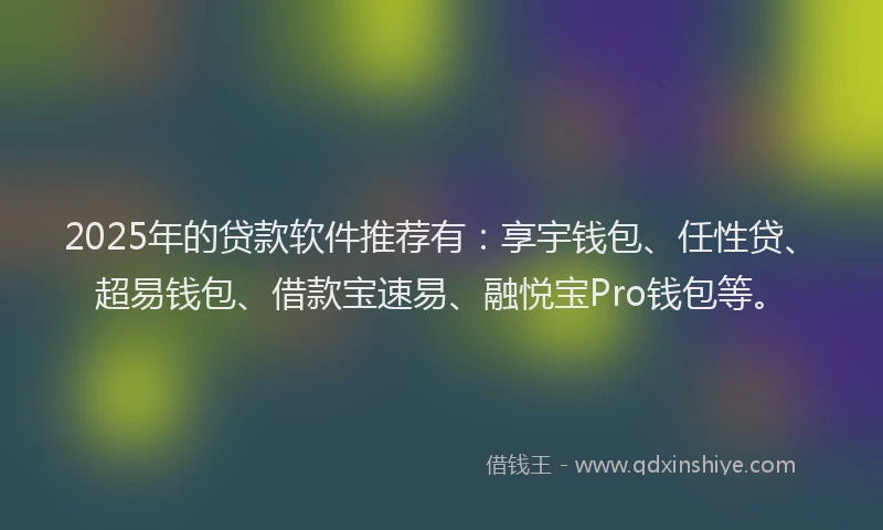 2025年的贷款软件推荐有：享宇钱包、任性贷、超易钱包、借款宝速易、融悦宝Pro钱包等。