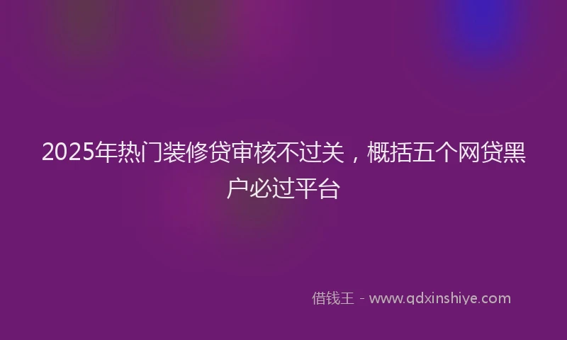 2025年热门装修贷审核不过关，概括五个网贷黑户必过平台