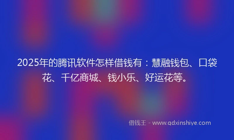 2025年的腾讯软件怎样借钱有：慧融钱包、口袋花、千亿商城、钱小乐、好运花等。