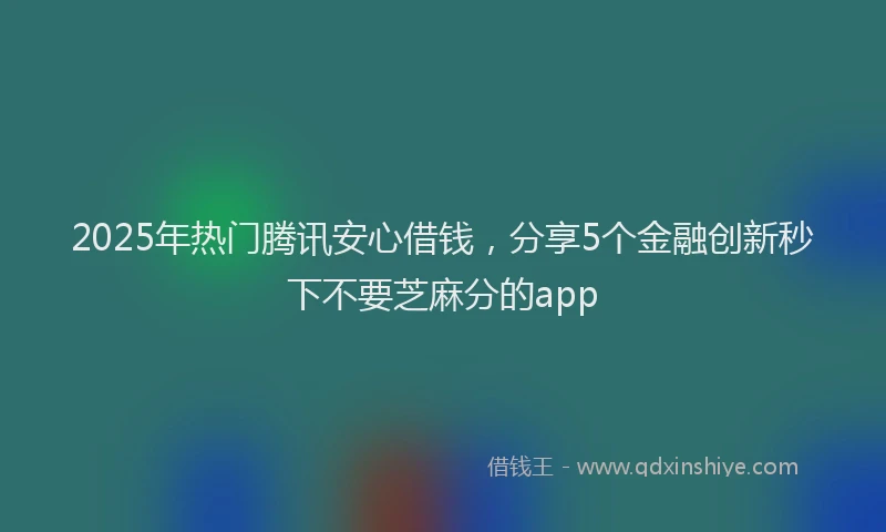 2025年热门腾讯安心借钱，分享5个金融创新秒下不要芝麻分的app