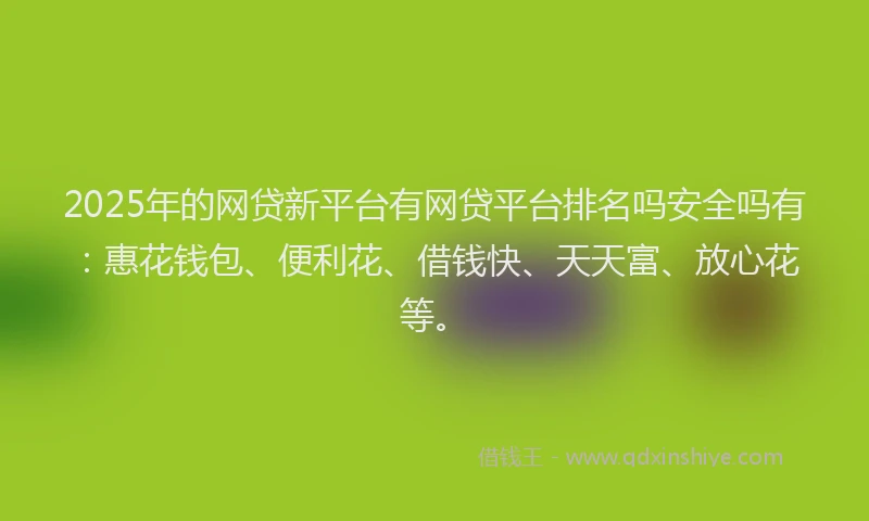 2025年的网贷新平台有网贷平台排名吗安全吗有：惠花钱包、便利花、借钱快、天天富、放心花等。
