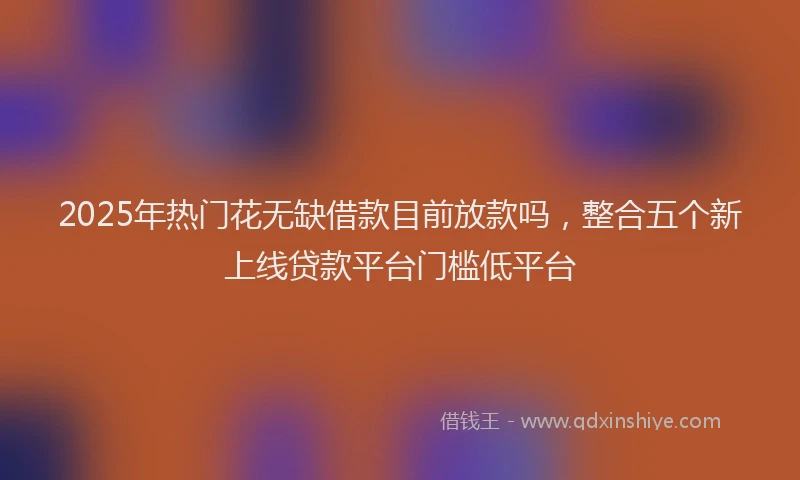 2025年热门花无缺借款目前放款吗，整合五个新上线贷款平台门槛低平台