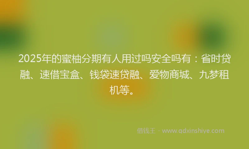 2025年的蜜柚分期有人用过吗安全吗有：省时贷融、速借宝盒、钱袋速贷融、爱物商城、九梦租机等。