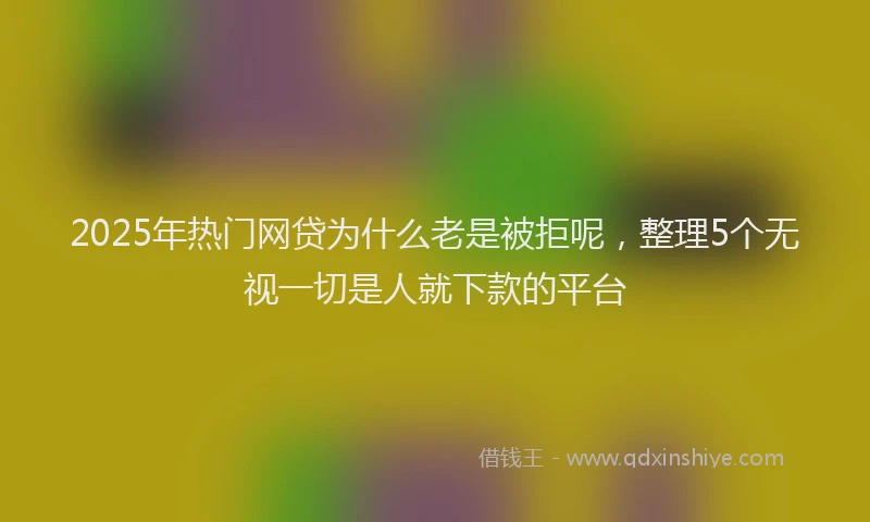 2025年热门网贷为什么老是被拒呢，整理5个无视一切是人就下款的平台