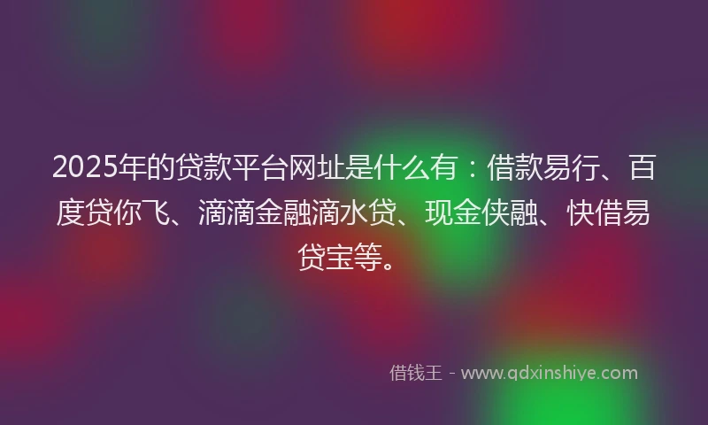 2025年的贷款平台网址是什么有：借款易行、百度贷你飞、滴滴金融滴水贷、现金侠融、快借易贷宝等。