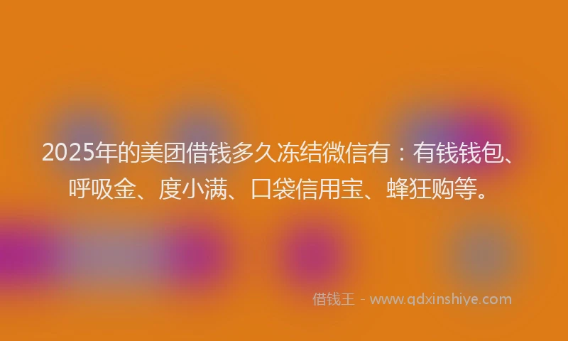 2025年的美团借钱多久冻结微信有：有钱钱包、呼吸金、度小满、口袋信用宝、蜂狂购等。