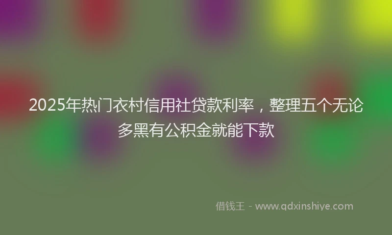 2025年热门衣村信用社贷款利率，整理五个无论多黑有公积金就能下款