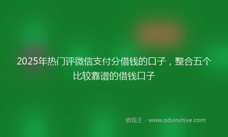 2025年热门评微信支付分借钱的口子，整合五个比较靠谱的借钱口子