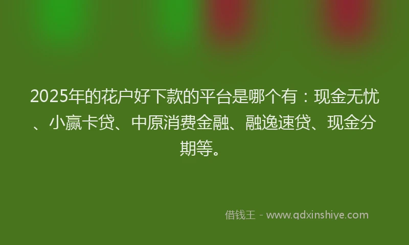 2025年的花户好下款的平台是哪个有：现金无忧、小赢卡贷、中原消费金融、融逸速贷、现金分期等。
