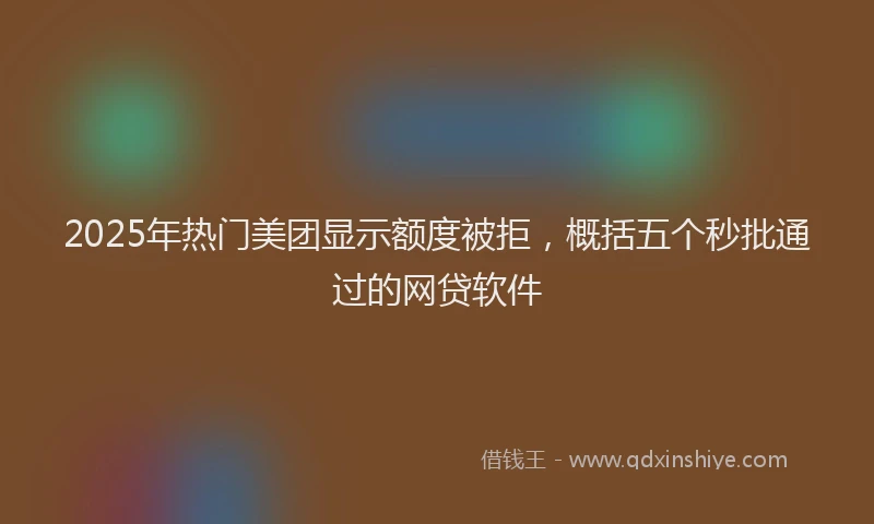 2025年热门美团显示额度被拒，概括五个秒批通过的网贷软件