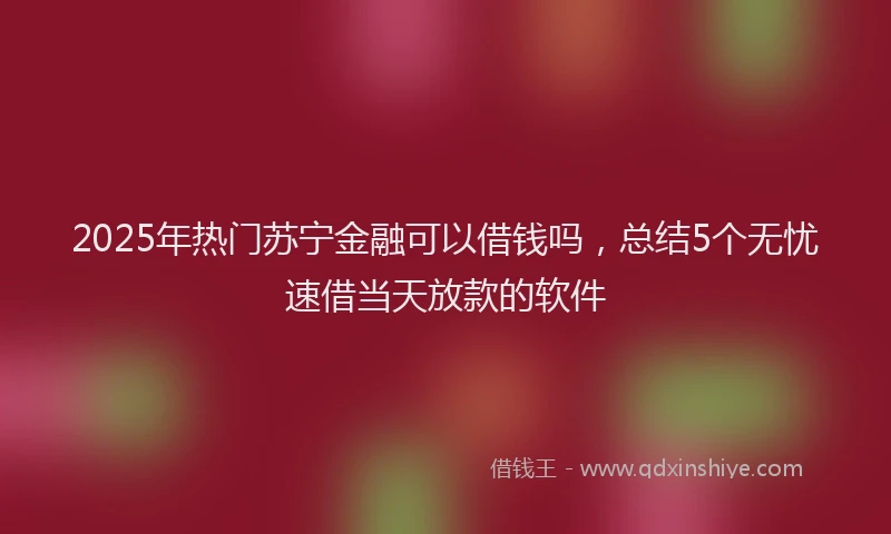 2025年热门苏宁金融可以借钱吗，总结5个无忧速借当天放款的软件