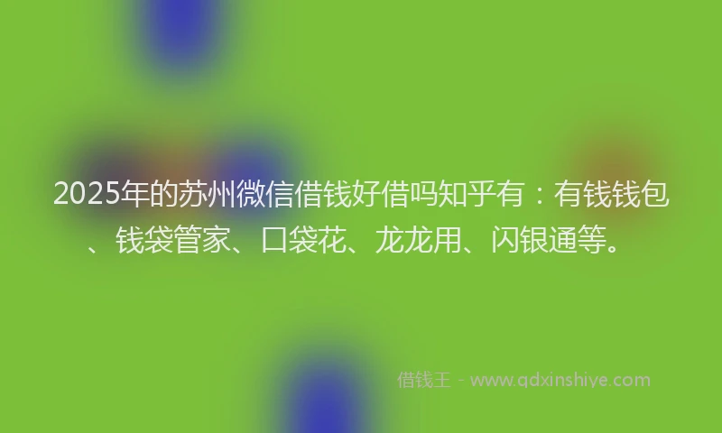 2025年的苏州微信借钱好借吗知乎有：有钱钱包、钱袋管家、口袋花、龙龙用、闪银通等。