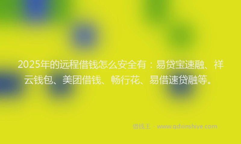 2025年的远程借钱怎么安全有：易贷宝速融、祥云钱包、美团借钱、畅行花、易借速贷融等。