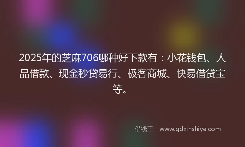 2025年的芝麻706哪种好下款有：小花钱包、人品借款、现金秒贷易行、极客商城、快易借贷宝等。