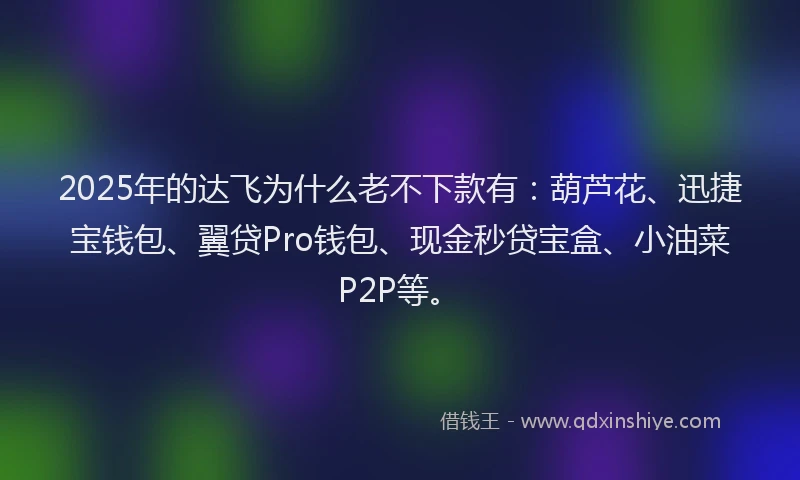 2025年的达飞为什么老不下款有：葫芦花、迅捷宝钱包、翼贷Pro钱包、现金秒贷宝盒、小油菜P2P等。