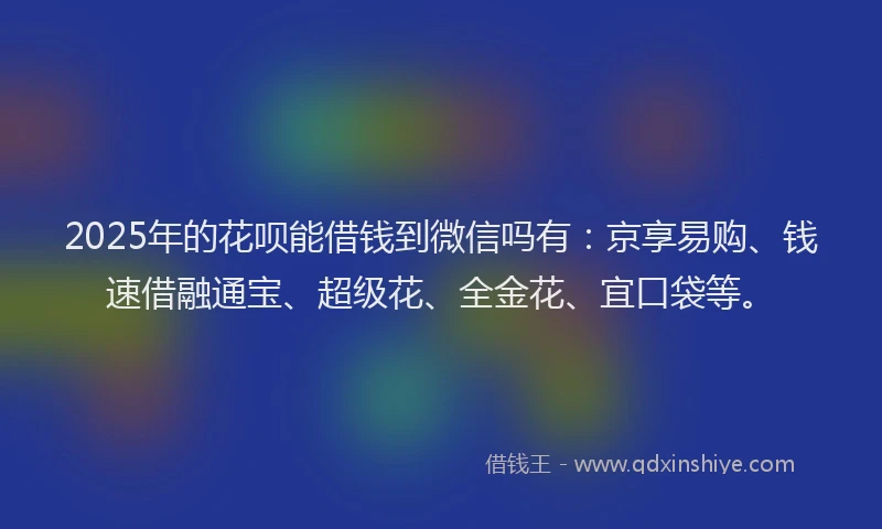 2025年的花呗能借钱到微信吗有：京享易购、钱速借融通宝、超级花、全金花、宜口袋等。