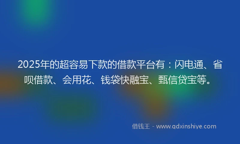 2025年的超容易下款的借款平台有：闪电通、省呗借款、会用花、钱袋快融宝、甄信贷宝等。