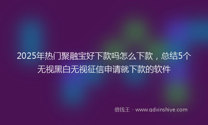2025年热门聚融宝好下款吗怎么下款，总结5个无视黑白无视征信申请就下款的软件