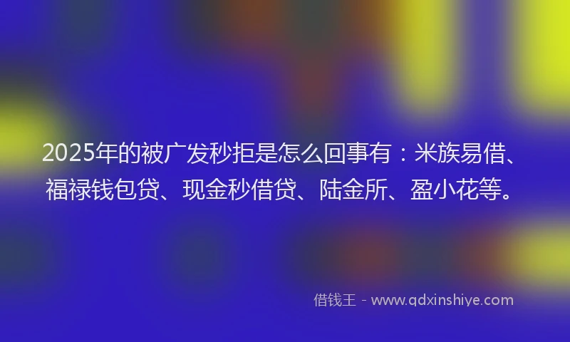 2025年的被广发秒拒是怎么回事有：米族易借、福禄钱包贷、现金秒借贷、陆金所、盈小花等。